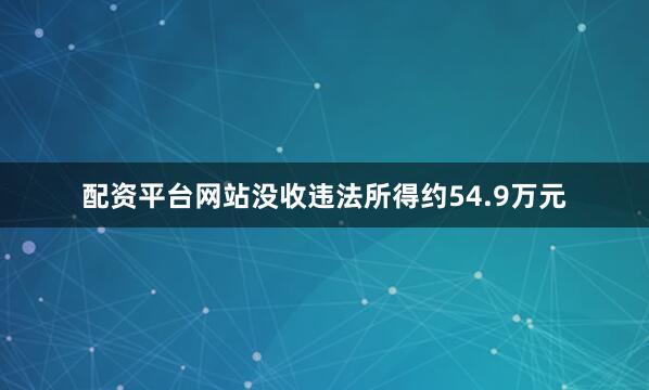 配资平台网站没收违法所得约54.9万元