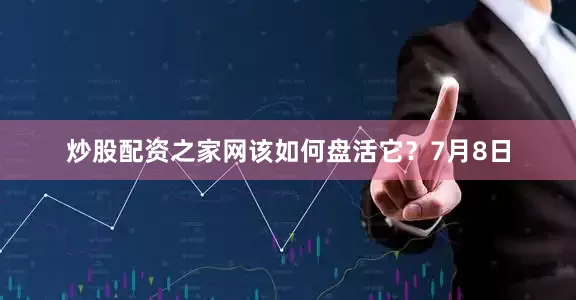 炒股配资之家网该如何盘活它？7月8日
