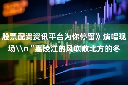 股票配资资讯平台为你停留》演唱现场\n“嘉陵江的风吹散北方的冬